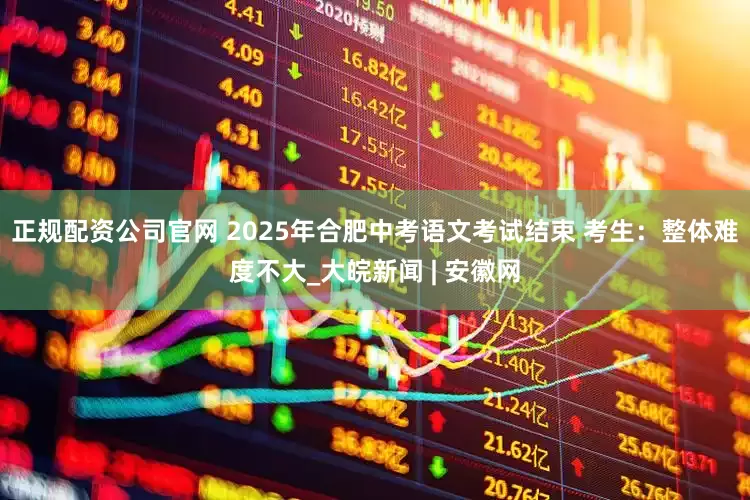 正规配资公司官网 2025年合肥中考语文考试结束 考生：整体难度不大_大皖新闻 | 安徽网