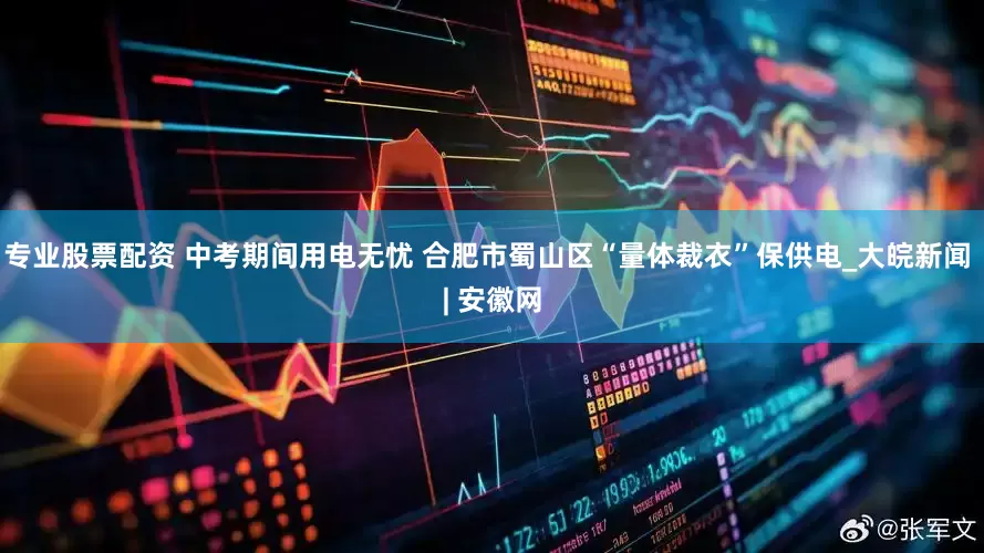 专业股票配资 中考期间用电无忧 合肥市蜀山区“量体裁衣”保供电_大皖新闻 | 安徽网