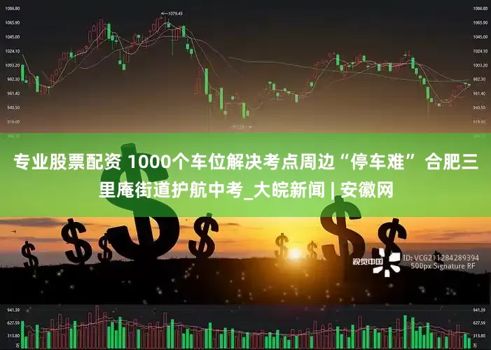 专业股票配资 1000个车位解决考点周边“停车难” 合肥三里庵街道护航中考_大皖新闻 | 安徽网