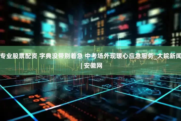专业股票配资 字典没带别着急 中考场外现暖心应急服务_大皖新闻 | 安徽网