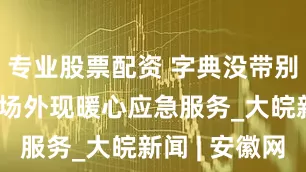 专业股票配资 字典没带别着急 中考场外现暖心应急服务_大皖新闻 | 安徽网