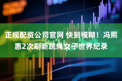 正规配资公司官网 快到模糊！冯熙惠2次刷新跳绳女子世界纪录