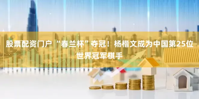 股票配资门户 “春兰杯”夺冠！杨楷文成为中国第25位世界冠军棋手