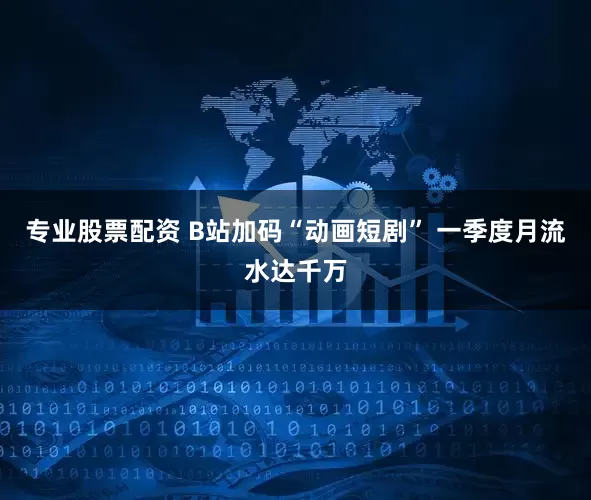 专业股票配资 B站加码“动画短剧” 一季度月流水达千万