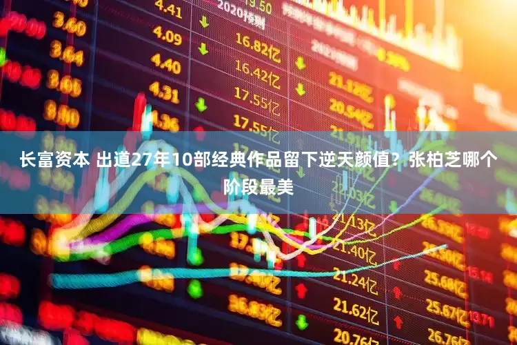 长富资本 出道27年10部经典作品留下逆天颜值？张柏芝哪个阶段最美