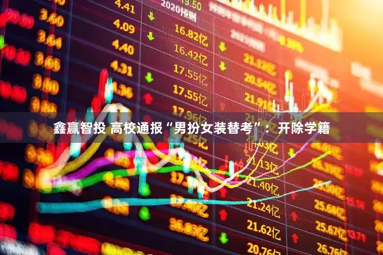 鑫赢智投 高校通报“男扮女装替考”：开除学籍
