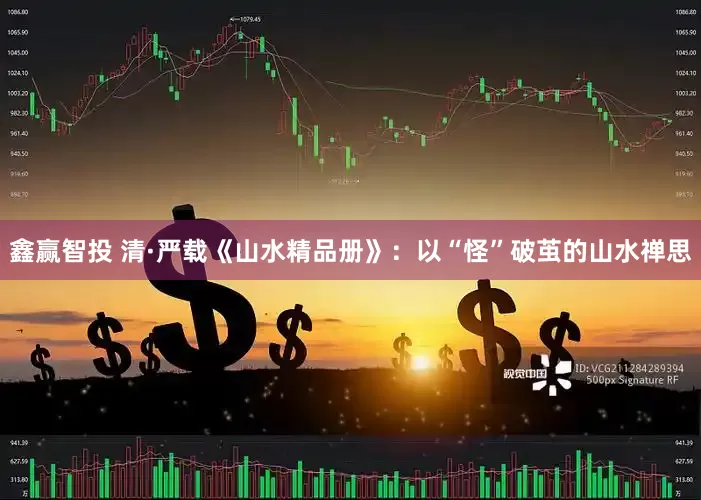 鑫赢智投 清·严载《山水精品册》：以“怪”破茧的山水禅思