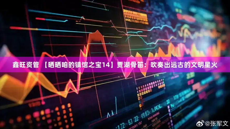 鑫旺资管 【晒晒咱的镇馆之宝14】贾湖骨笛：吹奏出远古的文明星火