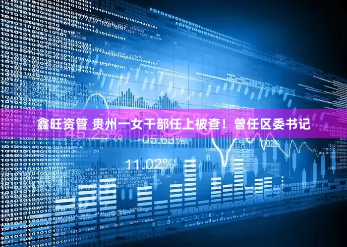 鑫旺资管 贵州一女干部任上被查！曾任区委书记