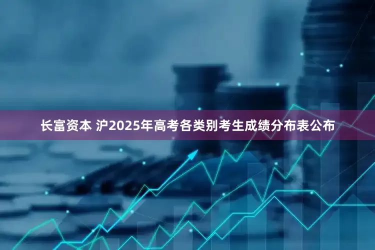 长富资本 沪2025年高考各类别考生成绩分布表公布