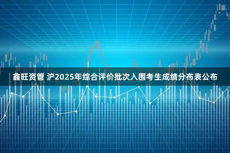 鑫旺资管 沪2025年综合评价批次入围考生成绩分布表公布