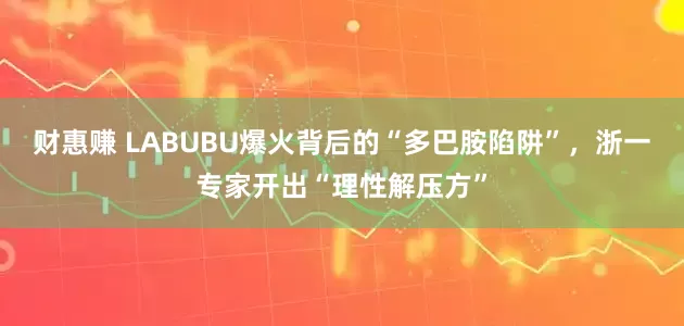 财惠赚 LABUBU爆火背后的“多巴胺陷阱”，浙一专家开出“理性解压方”