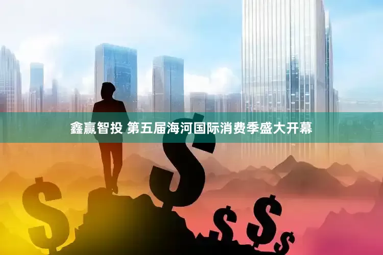 鑫赢智投 第五届海河国际消费季盛大开幕