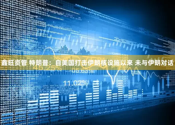 鑫旺资管 特朗普：自美国打击伊朗核设施以来 未与伊朗对话
