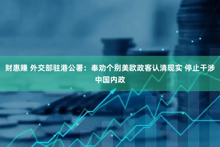 财惠赚 外交部驻港公署：奉劝个别美欧政客认清现实 停止干涉中国内政