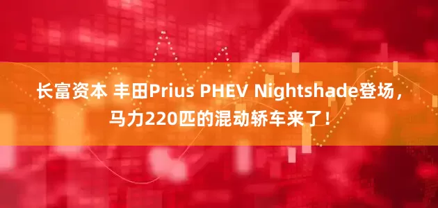 长富资本 丰田Prius PHEV Nightshade登场，马力220匹的混动轿车来了！