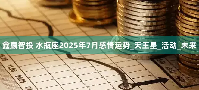 鑫赢智投 水瓶座2025年7月感情运势_天王星_活动_未来