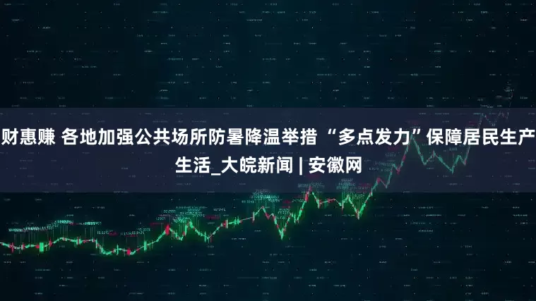 财惠赚 各地加强公共场所防暑降温举措 “多点发力”保障居民生产生活_大皖新闻 | 安徽网