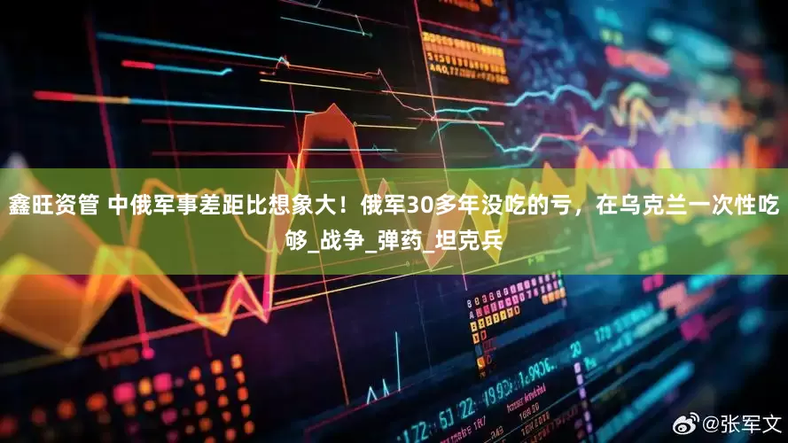 鑫旺资管 中俄军事差距比想象大！俄军30多年没吃的亏，在乌克兰一次性吃够_战争_弹药_坦克兵