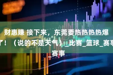 财惠赚 接下来，东莞要热热热热爆了！（说的不是天气）_比赛_篮球_赛事