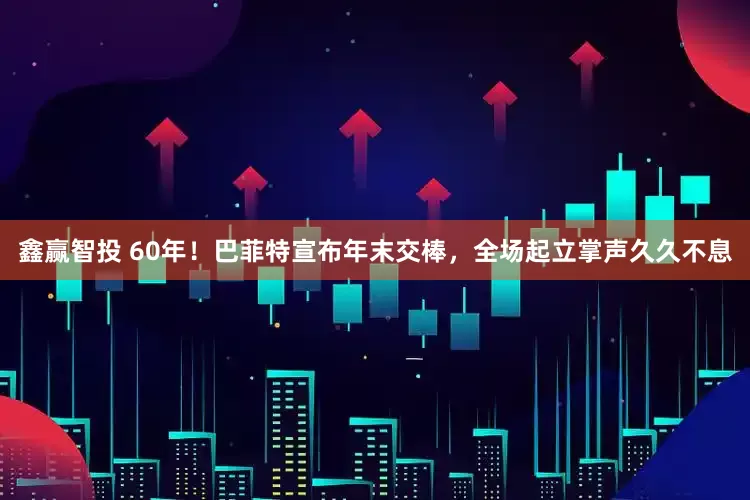 鑫赢智投 60年！巴菲特宣布年末交棒，全场起立掌声久久不息