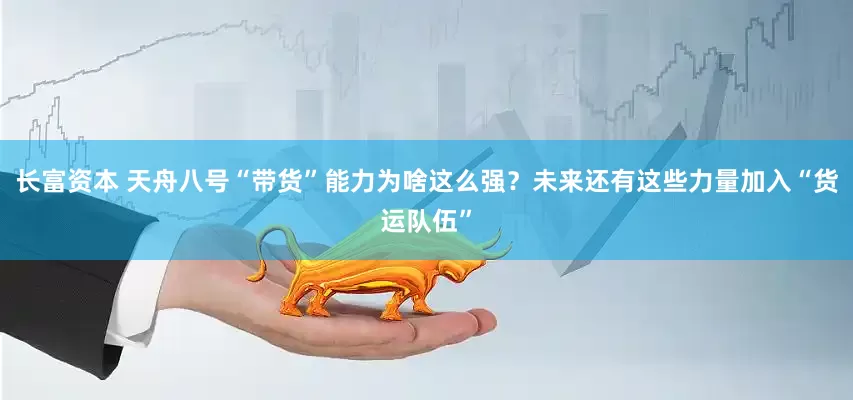 长富资本 天舟八号“带货”能力为啥这么强？未来还有这些力量加入“货运队伍”