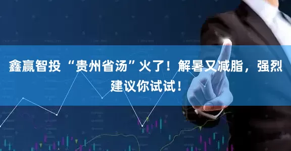鑫赢智投 “贵州省汤”火了！解暑又减脂，强烈建议你试试！
