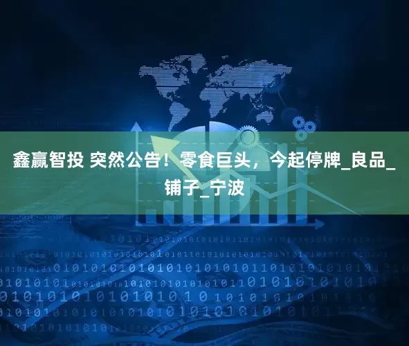 鑫赢智投 突然公告！零食巨头，今起停牌_良品_铺子_宁波
