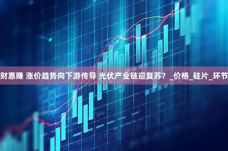 财惠赚 涨价趋势向下游传导 光伏产业链迎复苏？_价格_硅片_环节