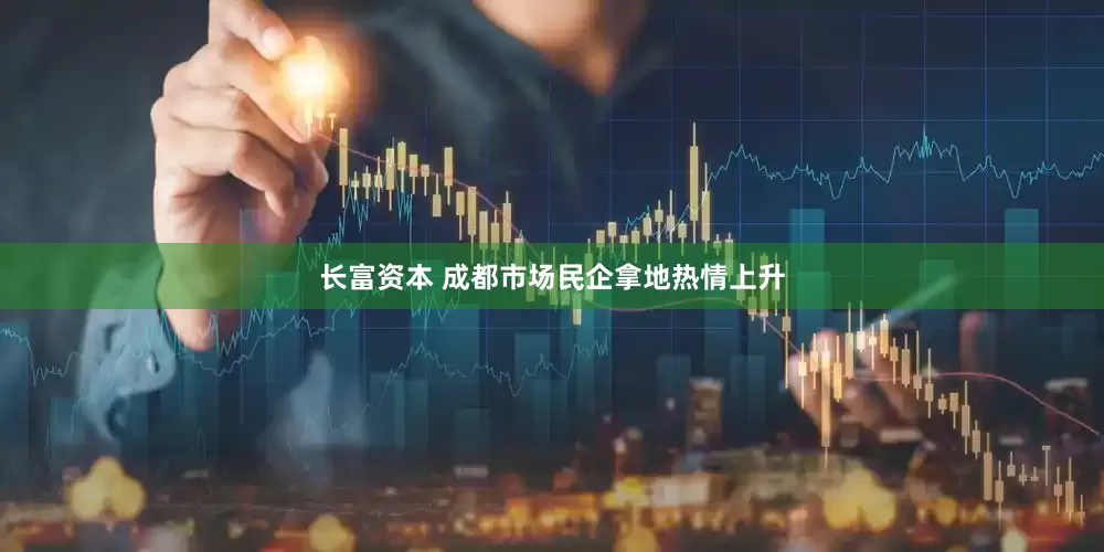 长富资本 成都市场民企拿地热情上升