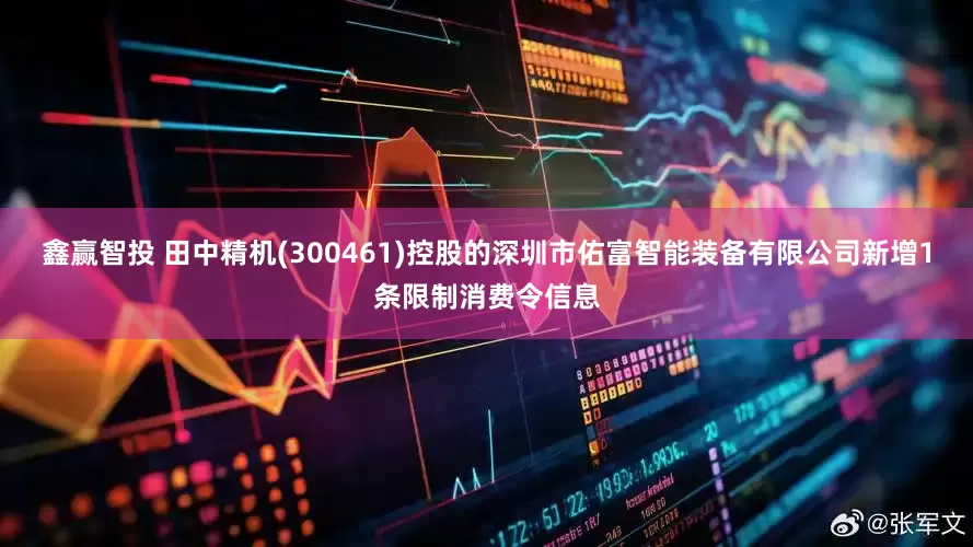 鑫赢智投 田中精机(300461)控股的深圳市佑富智能装备有限公司新增1条限制消费令信息