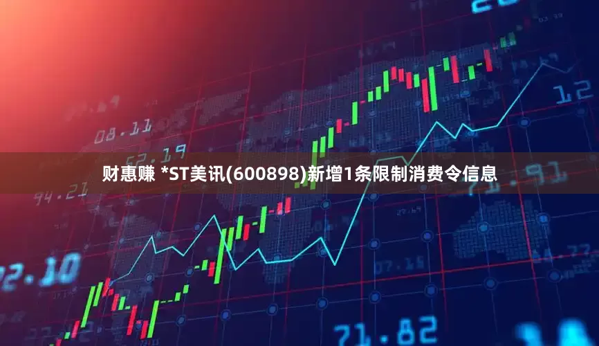 财惠赚 *ST美讯(600898)新增1条限制消费令信息