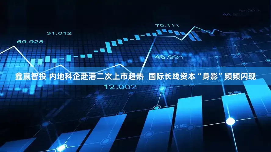 鑫赢智投 内地科企赴港二次上市趋热  国际长线资本“身影”频频闪现
