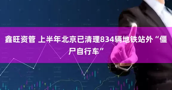 鑫旺资管 上半年北京已清理834辆地铁站外“僵尸自行车”