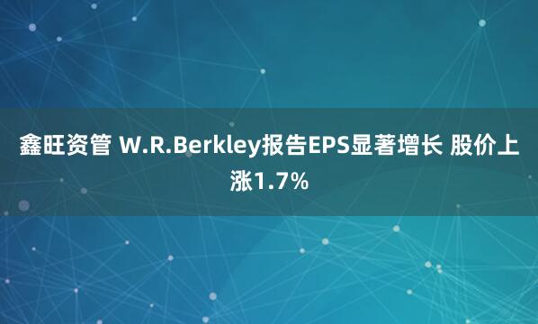 鑫旺资管 W.R.Berkley报告EPS显著增长 股价上涨1.7%