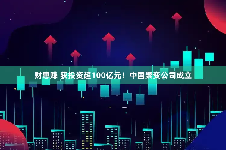 财惠赚 获投资超100亿元！中国聚变公司成立