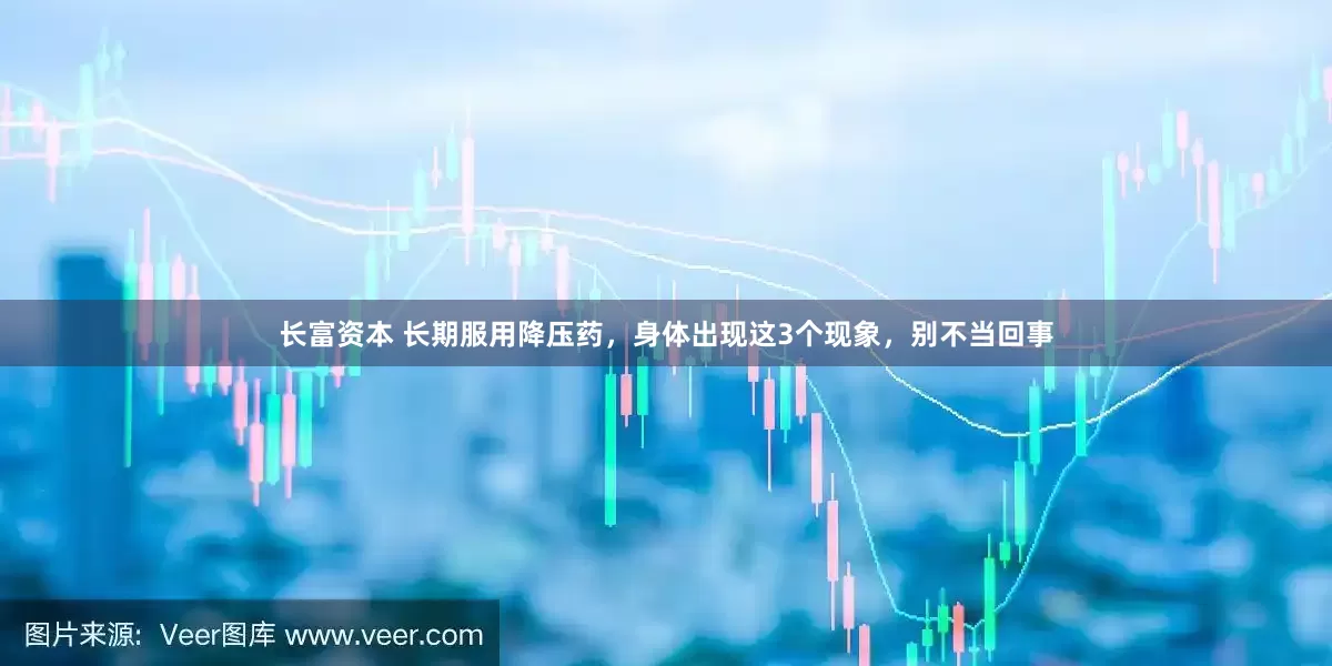 长富资本 长期服用降压药，身体出现这3个现象，别不当回事