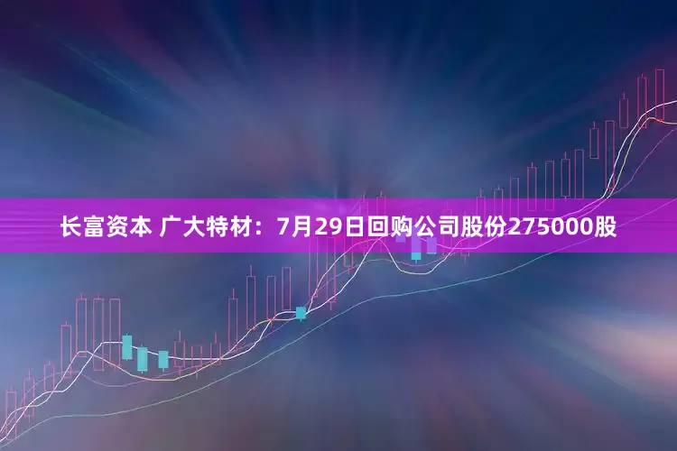 长富资本 广大特材：7月29日回购公司股份275000股
