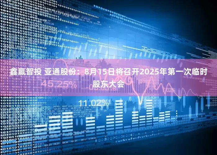 鑫赢智投 亚通股份：8月15日将召开2025年第一次临时股东大会