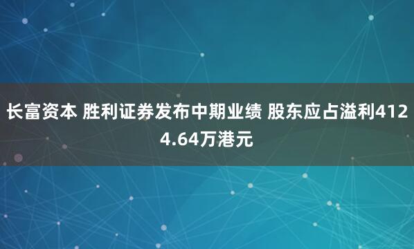 长富资本 胜利证券发布中期业绩 股东应占溢利4124.64万港元