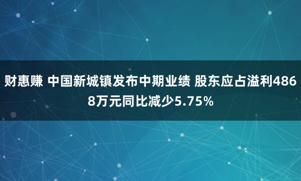 财惠赚 中国新城镇发布中期业绩 股东应占溢利4868万元同比减少5.75%