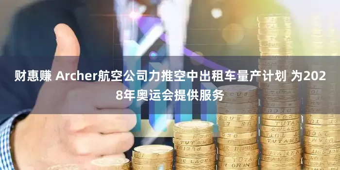 财惠赚 Archer航空公司力推空中出租车量产计划 为2028年奥运会提供服务