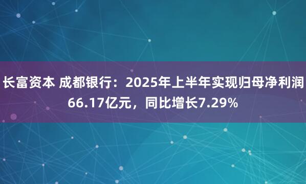 长富资本 成都银行：2025年上半年实现归母净利润66.17亿元，同比增长7.29%