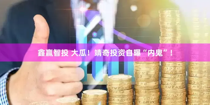 鑫赢智投 大瓜！靖奇投资自曝“内鬼”！