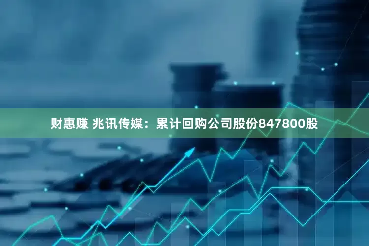 财惠赚 兆讯传媒：累计回购公司股份847800股