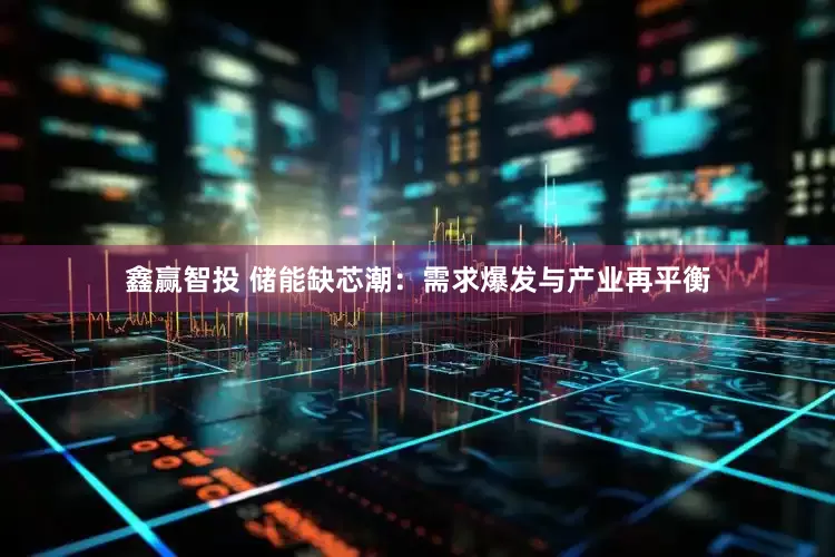 鑫赢智投 储能缺芯潮：需求爆发与产业再平衡