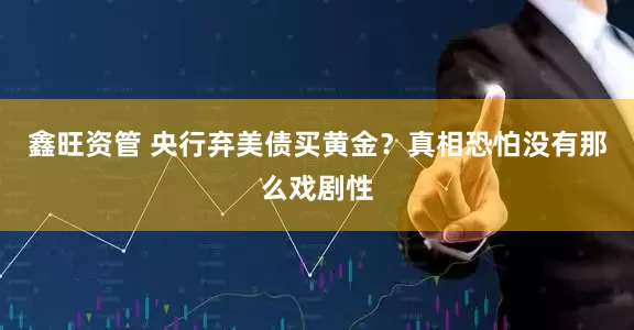 鑫旺资管 央行弃美债买黄金？真相恐怕没有那么戏剧性