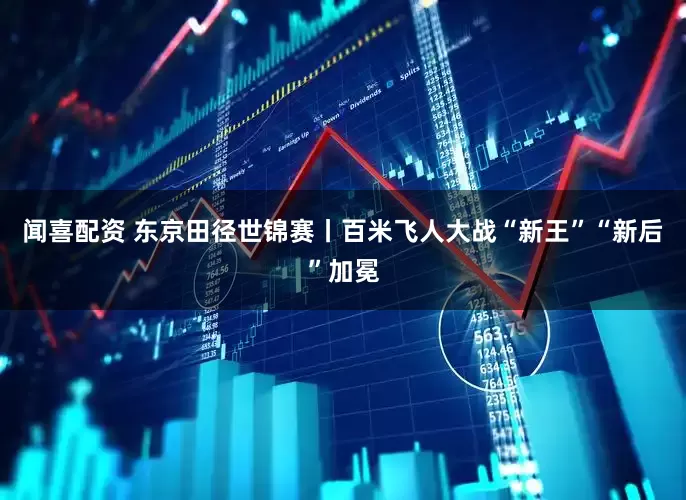 闻喜配资 东京田径世锦赛丨百米飞人大战“新王”“新后”加冕