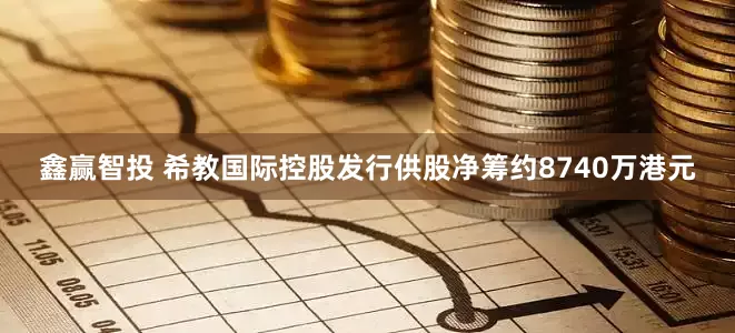 鑫赢智投 希教国际控股发行供股净筹约8740万港元
