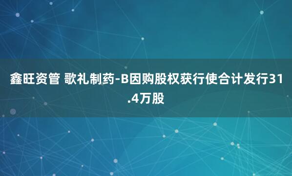 鑫旺资管 歌礼制药-B因购股权获行使合计发行31.4万股